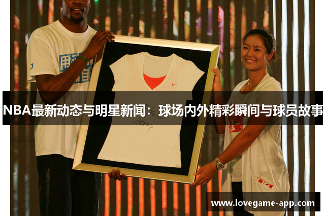 NBA最新动态与明星新闻：球场内外精彩瞬间与球员故事
