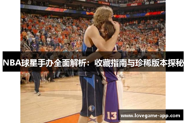 NBA球星手办全面解析：收藏指南与珍稀版本探秘