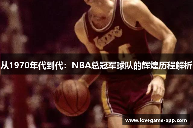 从1970年代到代：NBA总冠军球队的辉煌历程解析