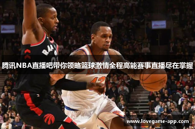 腾讯NBA直播吧带你领略篮球激情全程高能赛事直播尽在掌握