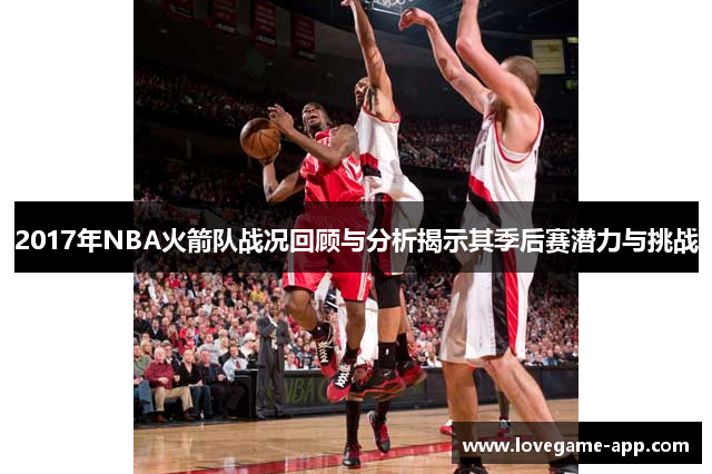 2017年NBA火箭队战况回顾与分析揭示其季后赛潜力与挑战