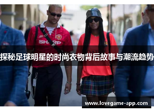 探秘足球明星的时尚衣物背后故事与潮流趋势
