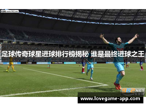 足球传奇球星进球排行榜揭秘 谁是最终进球之王
