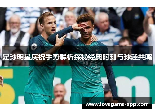 足球明星庆祝手势解析探秘经典时刻与球迷共鸣