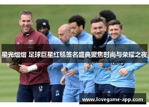 星光熠熠 足球巨星红毯签名盛典聚焦时尚与荣耀之夜