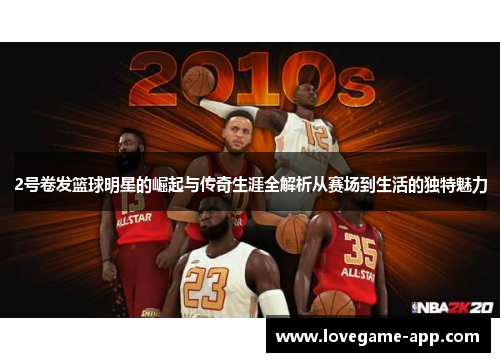 2号卷发篮球明星的崛起与传奇生涯全解析从赛场到生活的独特魅力