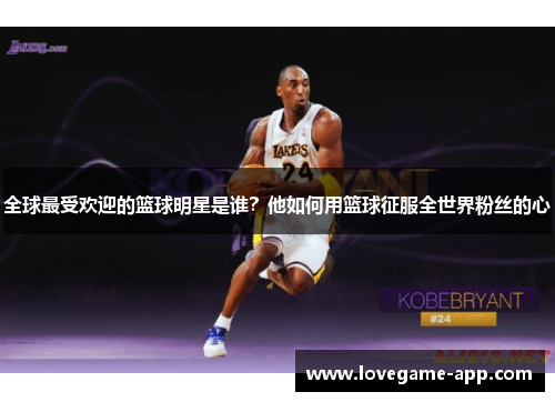 全球最受欢迎的篮球明星是谁？他如何用篮球征服全世界粉丝的心