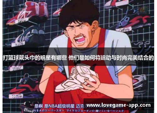 打篮球戴头巾的明星有哪些 他们是如何将运动与时尚完美结合的