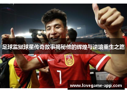 足球监狱球星传奇故事揭秘他的辉煌与逆境重生之路