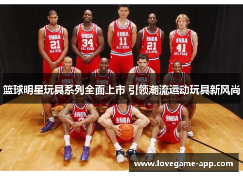 篮球明星玩具系列全面上市 引领潮流运动玩具新风尚